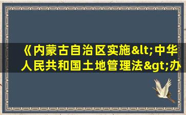 《内蒙古自治区实施<中华人民共和国土地管理法>办法》